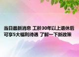 当日最新消息 工龄30年以上退休后可享5大福利待遇 了解一下新政策