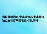 当日最新消息 专家建议30岁未经济独立女性尽早回老家 你认同吗