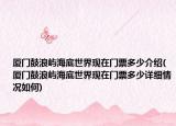 厦门鼓浪屿海底世界现在门票多少介绍(厦门鼓浪屿海底世界现在门票多少详细情况如何)