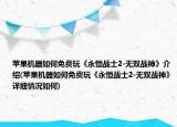 苹果机器如何免费玩《永恒战士2-无双战神》介绍(苹果机器如何免费玩《永恒战士2-无双战神》详细情况如何)