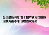 当日最新消息 首个国产新冠口服药运抵海南等地 价格首次曝光