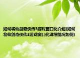 如何将仙剑奇侠传3游戏窗口化介绍(如何将仙剑奇侠传3游戏窗口化详细情况如何)