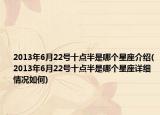 2013年6月22号十点半是哪个星座介绍(2013年6月22号十点半是哪个星座详细情况如何)