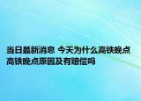 当日最新消息 今天为什么高铁晚点 高铁晚点原因及有赔偿吗