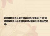 如何领取欢喜斗地主游戏礼包(兑换码)介绍(如何领取欢喜斗地主游戏礼包(兑换码)详细情况如何)