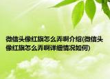 微信头像红旗怎么弄啊介绍(微信头像红旗怎么弄啊详细情况如何)