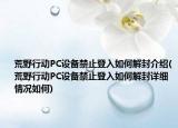荒野行动PC设备禁止登入如何解封介绍(荒野行动PC设备禁止登入如何解封详细情况如何)