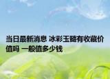 当日最新消息 冰彩玉髓有收藏价值吗 一般值多少钱