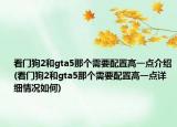 看门狗2和gta5那个需要配置高一点介绍(看门狗2和gta5那个需要配置高一点详细情况如何)