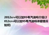 2012crv可以加95号汽油吗介绍(2012crv可以加95号汽油吗详细情况如何)