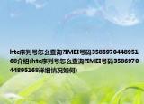 htc序列号怎么查询?IMEI号码358697044895168介绍(htc序列号怎么查询?IMEI号码358697044895168详细情况如何)