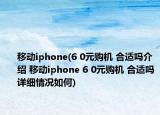 移动iphone(6 0元购机 合适吗介绍 移动iphone 6 0元购机 合适吗详细情况如何)