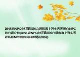 DNF求NPC小灯笼说的台词和海上列车天界所有NPC的台词介绍(DNF求NPC小灯笼说的台词和海上列车天界所有NPC的台词详细情况如何)