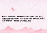 NVIDIA(GeForce GT 330M 和NVIDIA GeForce G405 那个好一点性能怎么样介绍 NVIDIA GeForce GT 330M 和NVIDIA GeForce G405 那个好一点性能怎么样详细情况如何)
