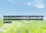 新会视讯有线宽带网可不可以装WIFI在家介绍(新会视讯有线宽带网可不可以装WIFI在家详细情况如何)