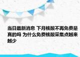 当日最新消息 下月核酸不再免费是真的吗 为什么免费核酸采集点越来越少