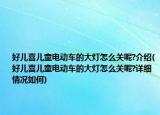 好儿喜儿童电动车的大灯怎么关呢?介绍(好儿喜儿童电动车的大灯怎么关呢?详细情况如何)