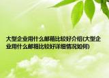大型企业用什么邮箱比较好介绍(大型企业用什么邮箱比较好详细情况如何)