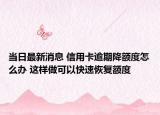 当日最新消息 信用卡逾期降额度怎么办 这样做可以快速恢复额度