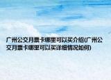 广州公交月票卡哪里可以买介绍(广州公交月票卡哪里可以买详细情况如何)