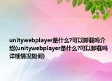 unitywebplayer是什么?可以卸载吗介绍(unitywebplayer是什么?可以卸载吗详细情况如何)