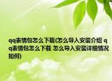 qq表情包怎么下载(怎么导入安装介绍 qq表情包怎么下载 怎么导入安装详细情况如何)