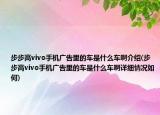 步步高vivo手机广告里的车是什么车啊介绍(步步高vivo手机广告里的车是什么车啊详细情况如何)