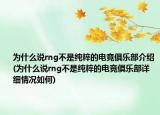 为什么说rng不是纯粹的电竞俱乐部介绍(为什么说rng不是纯粹的电竞俱乐部详细情况如何)