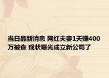 当日最新消息 网红夫妻1天赚400万被查 现状曝光成立新公司了