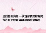 当日最新消息 一次性付款买房先网签还是先付款 具体顺序是这样的