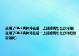 我用了DNF疯神外挂后一上就掉线怎么办介绍(我用了DNF疯神外挂后一上就掉线怎么办详细情况如何)