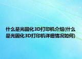 什么是光固化3D打印机介绍(什么是光固化3D打印机详细情况如何)