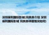 深圳保利国际影城(兑换券介绍 深圳保利国际影城 兑换券详细情况如何)