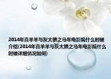 2014年喜羊羊与灰太狼之马年电影院什么时候介绍(2014年喜羊羊与灰太狼之马年电影院什么时候详细情况如何)