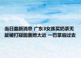 当日最新消息 广东3女孩买奶茶无故被打疑因靠她太近 一巴掌扇过去