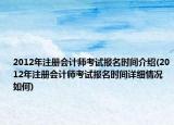 2012年注册会计师考试报名时间介绍(2012年注册会计师考试报名时间详细情况如何)