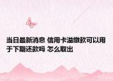 当日最新消息 信用卡溢缴款可以用于下期还款吗 怎么取出