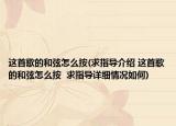 这首歌的和弦怎么按(求指导介绍 这首歌的和弦怎么按  求指导详细情况如何)