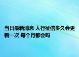 当日最新消息 人行征信多久会更新一次 每个月都会吗