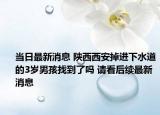当日最新消息 陕西西安掉进下水道的3岁男孩找到了吗 请看后续最新消息