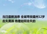 当日最新消息 全城寻找福州12岁走失男孩 他是如何走失的