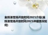 金辉滑雪场开放时间2021介绍(金辉滑雪场开放时间2021详细情况如何)