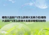 植物大战僵尸2怎么获得火龙草介绍(植物大战僵尸2怎么获得火龙草详细情况如何)