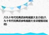 八九十年代经典武侠电视剧大全介绍(八九十年代经典武侠电视剧大全详细情况如何)