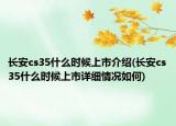 长安cs35什么时候上市介绍(长安cs35什么时候上市详细情况如何)