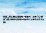 英国为什么要发动侵略中国的鸦片战争介绍(英国为什么要发动侵略中国的鸦片战争详细情况如何)