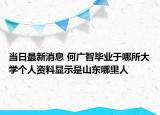 当日最新消息 何广智毕业于哪所大学个人资料显示是山东哪里人