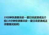 15分钟快速做凉皮—夏日凉皮速成法介绍(15分钟快速做凉皮—夏日凉皮速成法详细情况如何)