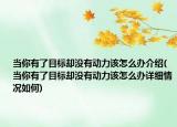 当你有了目标却没有动力该怎么办介绍(当你有了目标却没有动力该怎么办详细情况如何)