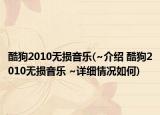 酷狗2010无损音乐(~介绍 酷狗2010无损音乐 ~详细情况如何)